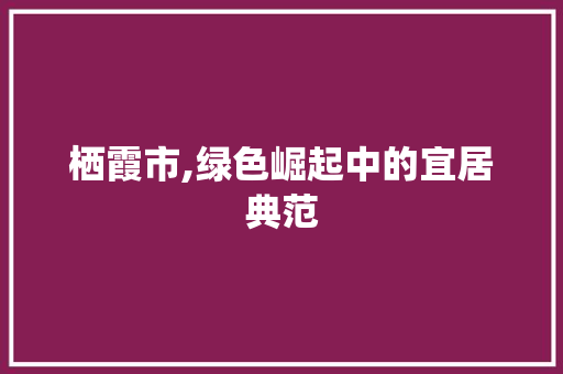 栖霞市,绿色崛起中的宜居典范