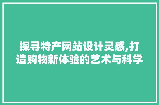 探寻特产网站设计灵感,打造购物新体验的艺术与科学 市场营销范文
