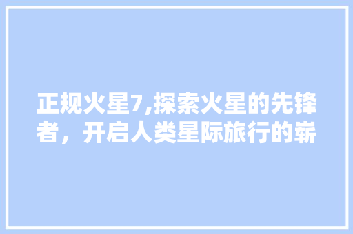 正规火星7,探索火星的先锋者，开启人类星际旅行的崭新篇章