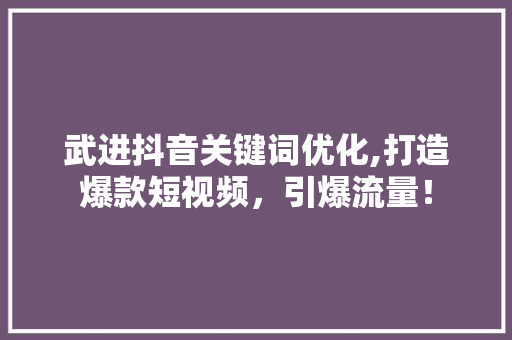 武进抖音关键词优化,打造爆款短视频，引爆流量！
