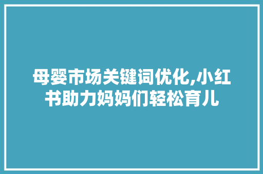 母婴市场关键词优化,小红书助力妈妈们轻松育儿