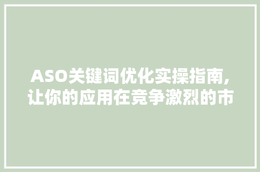 ASO关键词优化实操指南,让你的应用在竞争激烈的市场中脱颖而出