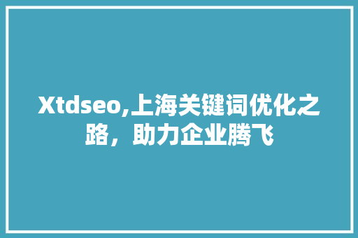 Xtdseo,上海关键词优化之路，助力企业腾飞