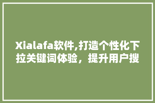 Xialafa软件,打造个性化下拉关键词体验，提升用户搜索效率