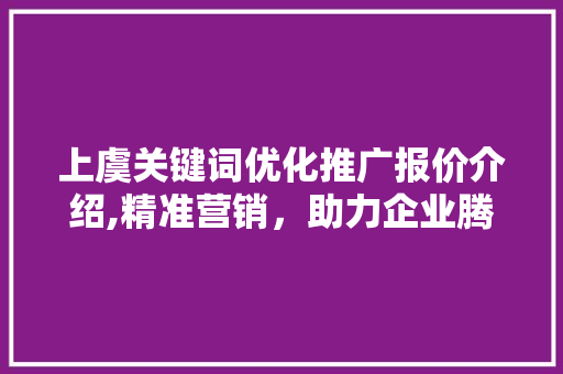 上虞关键词优化推广报价介绍,精准营销，助力企业腾飞