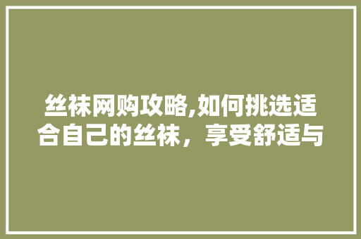 丝袜网购攻略,如何挑选适合自己的丝袜，享受舒适与时尚