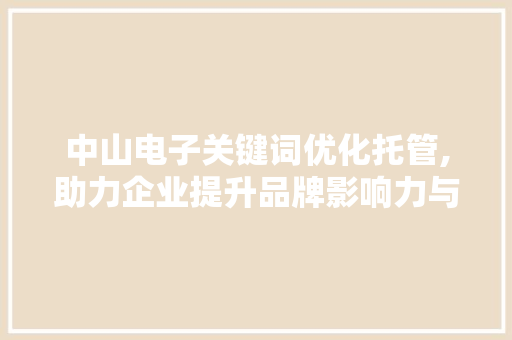 中山电子关键词优化托管,助力企业提升品牌影响力与市场竞争力