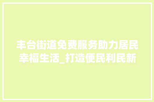 丰台街道免费服务助力居民幸福生活_打造便民利民新标杆