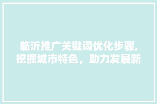 临沂推广关键词优化步骤,挖掘城市特色，助力发展新篇章 前端技术