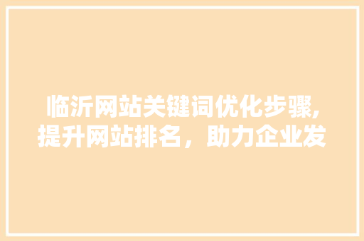 临沂网站关键词优化步骤,提升网站排名，助力企业发展