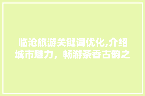 临沧旅游关键词优化,介绍城市魅力，畅游茶香古韵之地