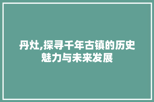 丹灶,探寻千年古镇的历史魅力与未来发展