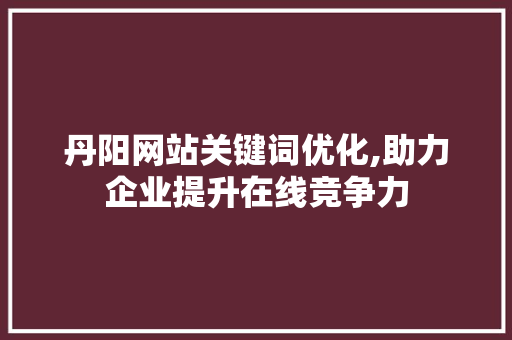 丹阳网站关键词优化,助力企业提升在线竞争力