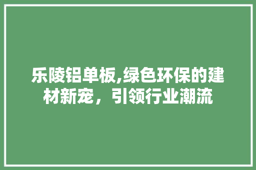 乐陵铝单板,绿色环保的建材新宠，引领行业潮流