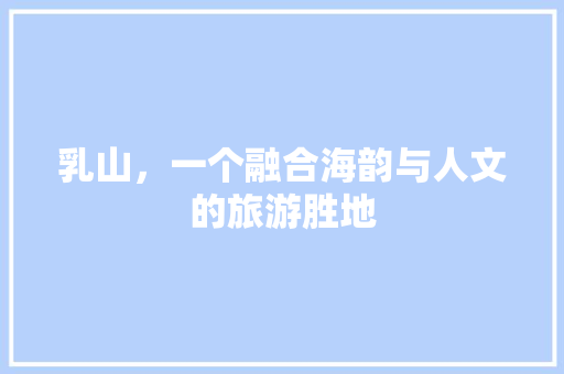 乳山，一个融合海韵与人文的旅游胜地