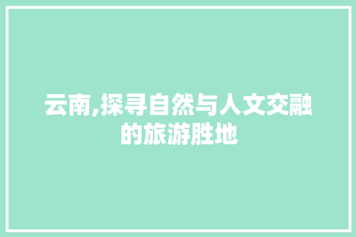 云南,探寻自然与人文交融的旅游胜地 MySQL