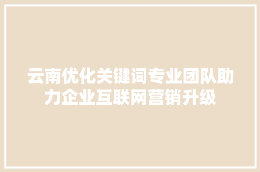 云南优化关键词专业团队助力企业互联网营销升级