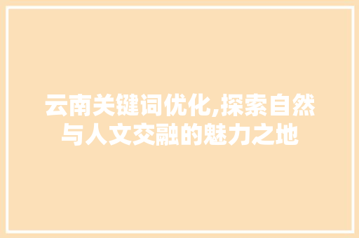 云南关键词优化,探索自然与人文交融的魅力之地
