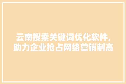 云南搜索关键词优化软件,助力企业抢占网络营销制高点
