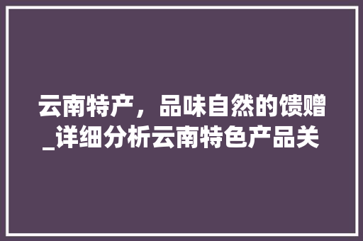 云南特产，品味自然的馈赠_详细分析云南特色产品关键词优化推广步骤