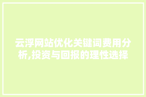 云浮网站优化关键词费用分析,投资与回报的理性选择