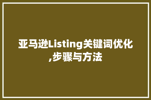 亚马逊Listing关键词优化,步骤与方法