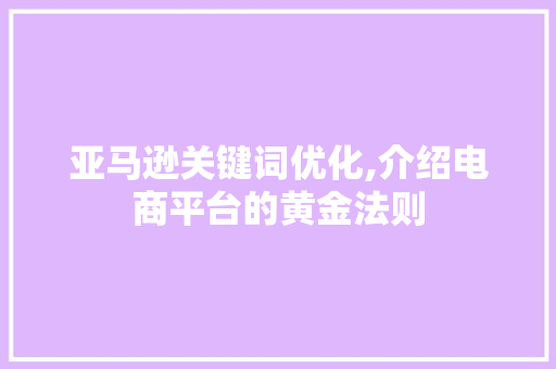 亚马逊关键词优化,介绍电商平台的黄金法则