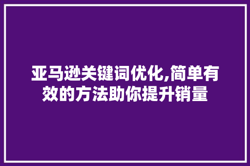 亚马逊关键词优化,简单有效的方法助你提升销量