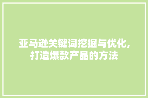 亚马逊关键词挖掘与优化,打造爆款产品的方法