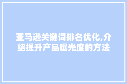 亚马逊关键词排名优化,介绍提升产品曝光度的方法