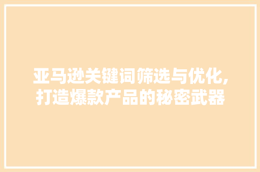 亚马逊关键词筛选与优化,打造爆款产品的秘密武器