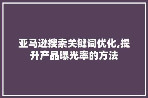 亚马逊搜索关键词优化,提升产品曝光率的方法