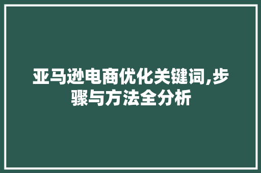 亚马逊电商优化关键词,步骤与方法全分析