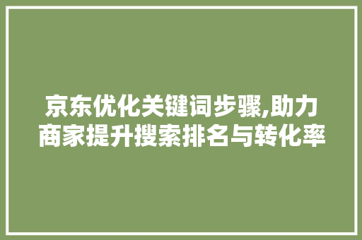 京东优化关键词步骤,助力商家提升搜索排名与转化率