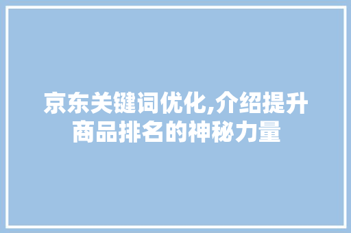 京东关键词优化,介绍提升商品排名的神秘力量