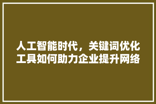人工智能时代，关键词优化工具如何助力企业提升网络营销效果