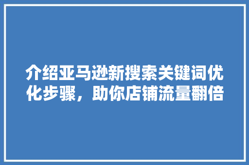 介绍亚马逊新搜索关键词优化步骤，助你店铺流量翻倍