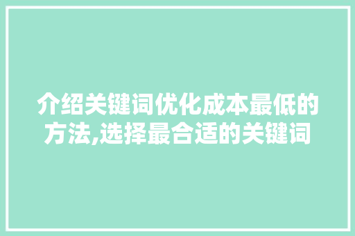 介绍关键词优化成本最低的方法,选择最合适的关键词步骤