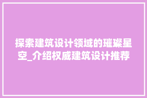 探索建筑设计领域的璀璨星空_介绍权威建筑设计推荐网站