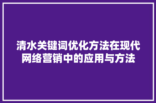 清水关键词优化方法在现代网络营销中的应用与方法
