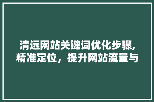清远网站关键词优化步骤,精准定位，提升网站流量与转化率