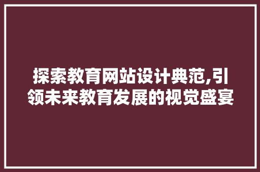 探索教育网站设计典范,引领未来教育发展的视觉盛宴 前端技术