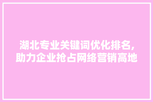 湖北专业关键词优化排名,助力企业抢占网络营销高地