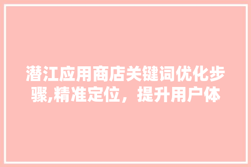 潜江应用商店关键词优化步骤,精准定位，提升用户体验