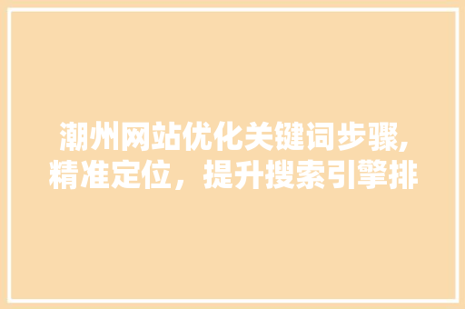 潮州网站优化关键词步骤,精准定位，提升搜索引擎排名