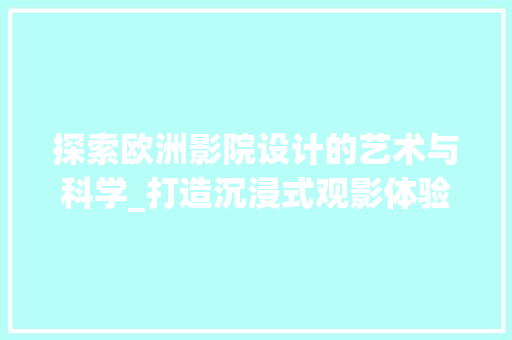 探索欧洲影院设计的艺术与科学_打造沉浸式观影体验的奥秘 项目报告