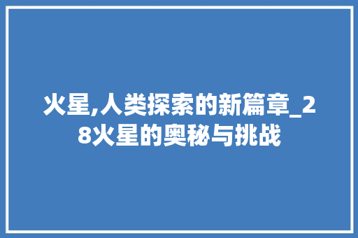 火星,人类探索的新篇章_28火星的奥秘与挑战