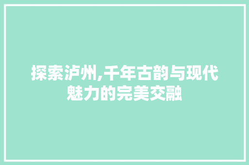 探索泸州,千年古韵与现代魅力的完美交融