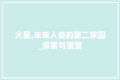火星,未来人类的第二家园_探索与展望