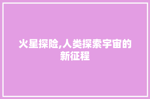 火星探险,人类探索宇宙的新征程